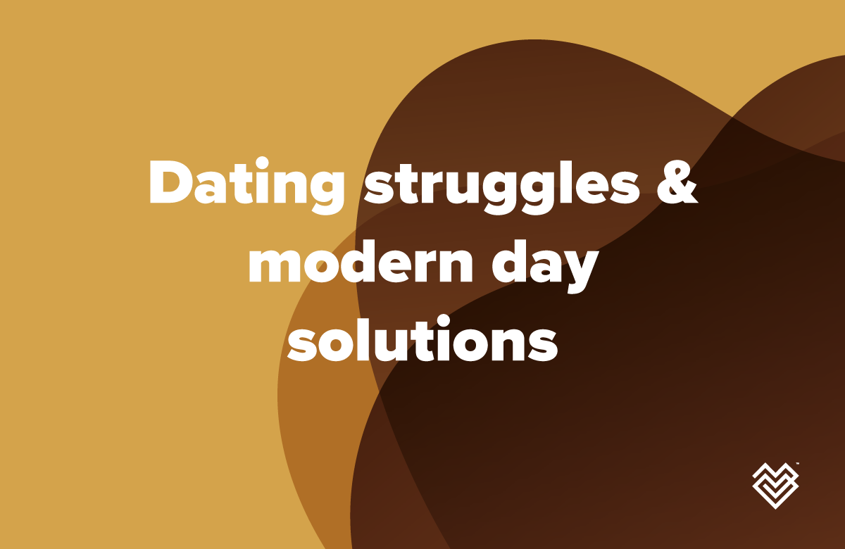 Dating struggles & modern day solutions